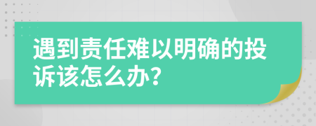 遇到责任难以明确的投诉该怎么办？