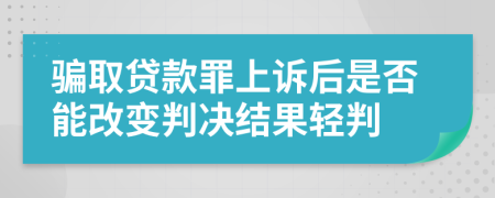 骗取贷款罪上诉后是否能改变判决结果轻判