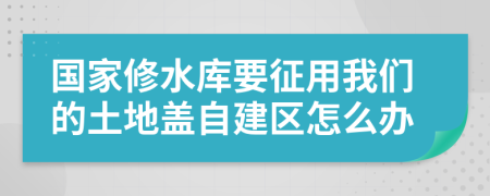 国家修水库要征用我们的土地盖自建区怎么办