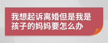 我想起诉离婚但是我是孩子的妈妈要怎么办