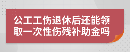 公工工伤退休后还能领取一次性伤残补助金吗