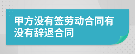 甲方没有签劳动合同有没有辞退合同