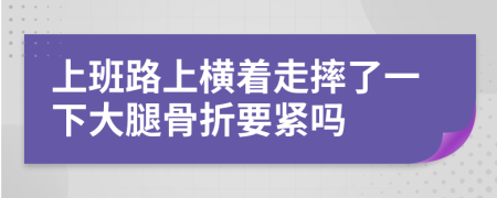 上班路上横着走摔了一下大腿骨折要紧吗