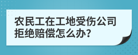 农民工在工地受伤公司拒绝赔偿怎么办？