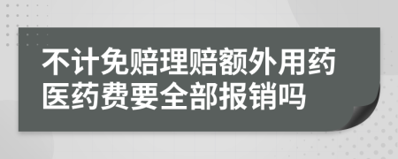 不计免赔理赔额外用药医药费要全部报销吗