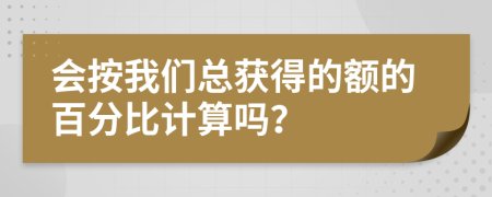 会按我们总获得的额的百分比计算吗？