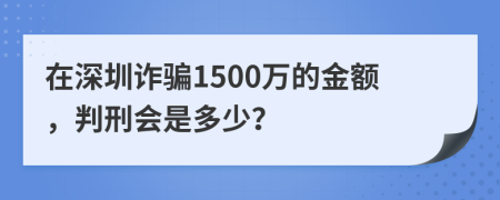 在深圳诈骗1500万的金额，判刑会是多少？