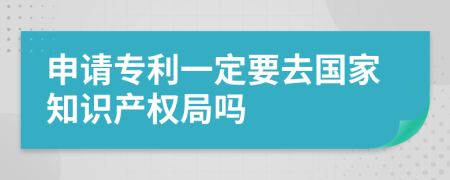 申请专利一定要去国家知识产权局吗