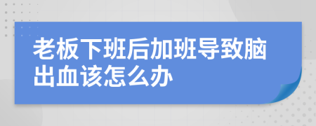 老板下班后加班导致脑出血该怎么办