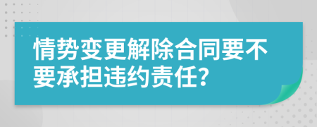 情势变更解除合同要不要承担违约责任？