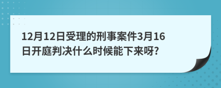 12月12日受理的刑事案件3月16日开庭判决什么时候能下来呀?