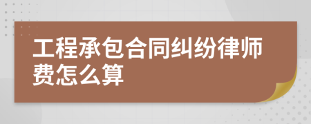 工程承包合同纠纷律师费怎么算