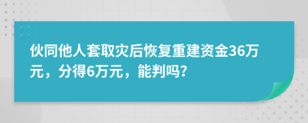 伙同他人套取灾后恢复重建资金36万元，分得6万元，能判吗？