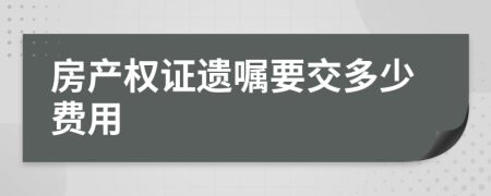 房产权证遗嘱要交多少费用