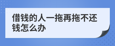 借钱的人一拖再拖不还钱怎么办