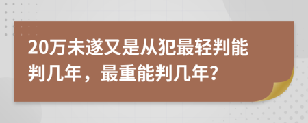 20万未遂又是从犯最轻判能判几年，最重能判几年？