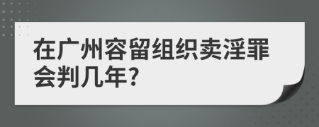 在广州容留组织卖淫罪会判几年?