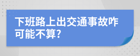 下班路上出交通事故咋可能不算?
