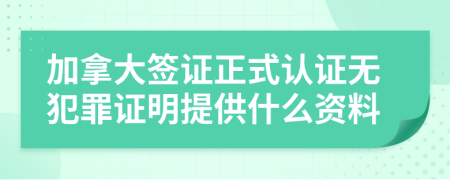 加拿大签证正式认证无犯罪证明提供什么资料