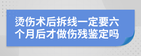 烫伤术后拆线一定要六个月后才做伤残鉴定吗