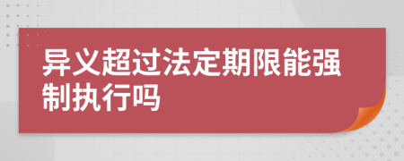 异义超过法定期限能强制执行吗