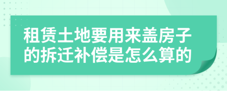 租赁土地要用来盖房子的拆迁补偿是怎么算的