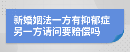 新婚姻法一方有抑郁症另一方请问要赔偿吗