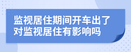 监视居住期间开车出了对监视居住有影响吗