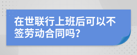 在世联行上班后可以不签劳动合同吗？