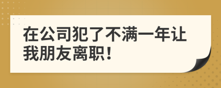 在公司犯了不满一年让我朋友离职！