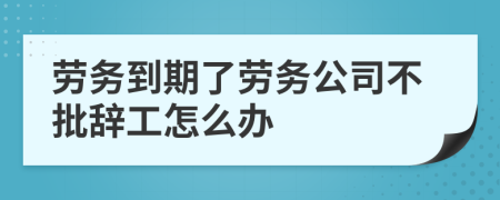 劳务到期了劳务公司不批辞工怎么办