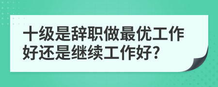 十级是辞职做最优工作好还是继续工作好?