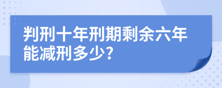 判刑十年刑期剩余六年能减刑多少?