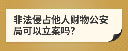 非法侵占他人财物公安局可以立案吗?