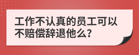 工作不认真的员工可以不赔偿辞退他么？