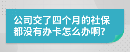 公司交了四个月的社保都没有办卡怎么办啊？