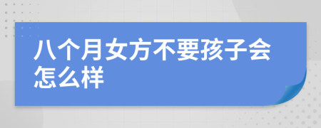 八个月女方不要孩子会怎么样