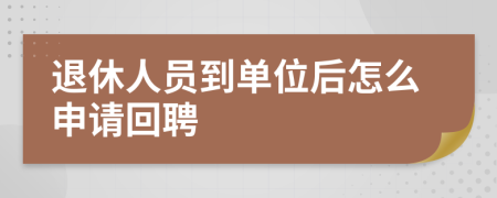 退休人员到单位后怎么申请回聘