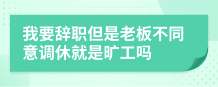 我要辞职但是老板不同意调休就是旷工吗