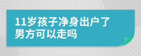 11岁孩子净身出户了男方可以走吗