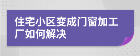 住宅小区变成门窗加工厂如何解决