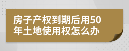 房子产权到期后用50年土地使用权怎么办
