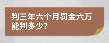 判三年六个月罚金六万能判多少？