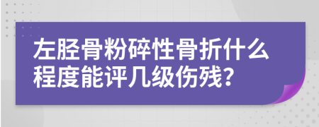 左胫骨粉碎性骨折什么程度能评几级伤残？