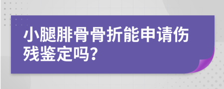 小腿腓骨骨折能申请伤残鉴定吗？