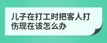 儿子在打工时把客人打伤现在该怎么办