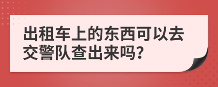 出租车上的东西可以去交警队查出来吗？