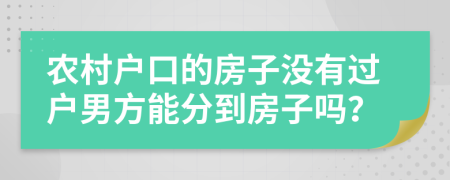农村户口的房子没有过户男方能分到房子吗？