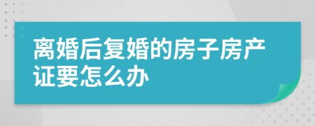 离婚后复婚的房子房产证要怎么办