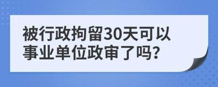 被行政拘留30天可以事业单位政审了吗？